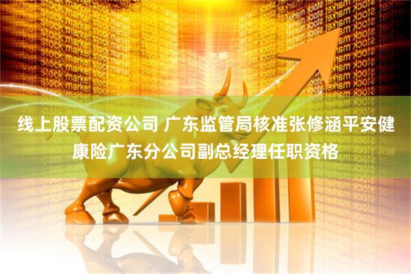 线上股票配资公司 广东监管局核准张修涵平安健康险广东分公司副总经理任职资格