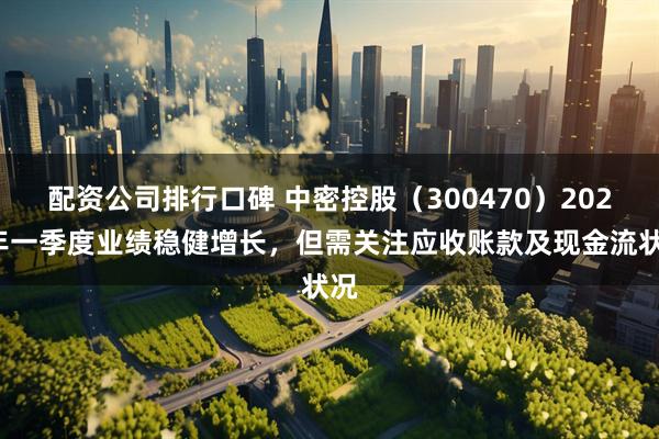 配资公司排行口碑 中密控股（300470）2025年一季度业绩稳健增长，但需关注应收账款及现金流状况