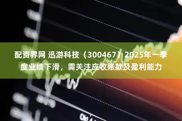 配资界网 迅游科技（300467）2025年一季度业绩下滑，需关注应收账款及盈利能力