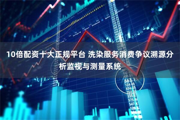 10倍配资十大正规平台 洗染服务消费争议溯源分析监视与测量系统