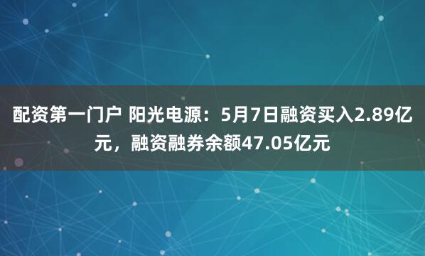 配资第一门户 阳光电源：5月7日融资买入2.89亿元，融资融券余额47.05亿元