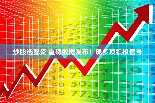 炒股选配资 重磅数据发布！现多项积极信号