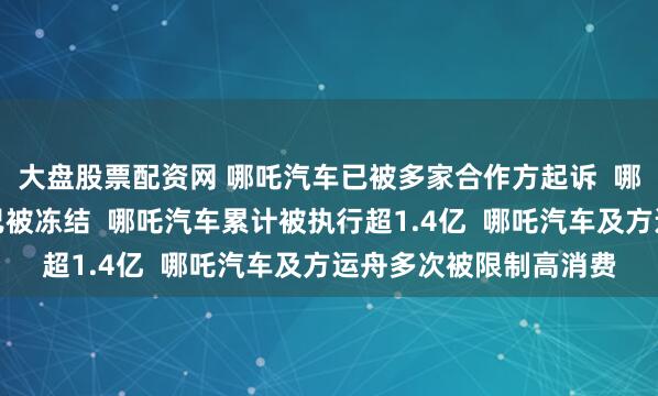 大盘股票配资网 哪吒汽车已被多家合作方起诉  哪吒汽车多家公司股权已被冻结  哪吒汽车累计被执行超1.4亿  哪吒汽车及方运舟多次被限制高消费