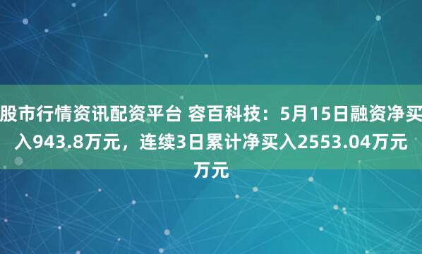 股市行情资讯配资平台 容百科技：5月15日融资净买入943.8万元，连续3日累计净买入2553.04万元