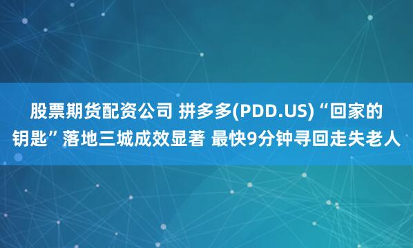 股票期货配资公司 拼多多(PDD.US)“回家的钥匙”落地三城成效显著 最快9分钟寻回走失老人