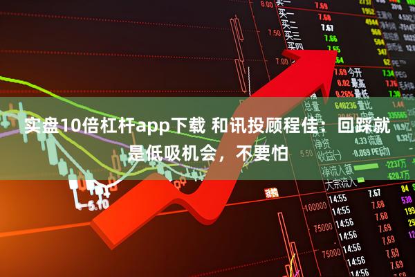 实盘10倍杠杆app下载 和讯投顾程佳：回踩就是低吸机会，不要怕
