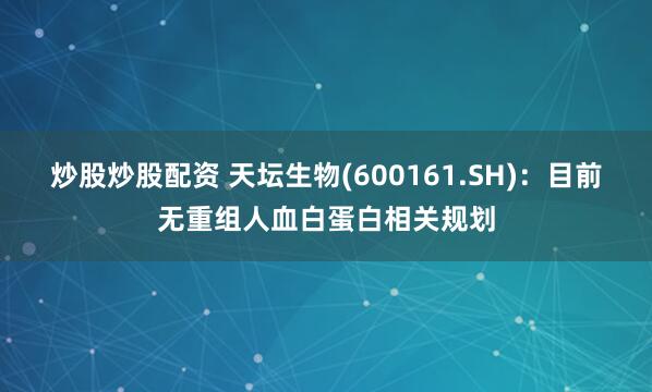 炒股炒股配资 天坛生物(600161.SH)：目前无重组人血白蛋白相关规划