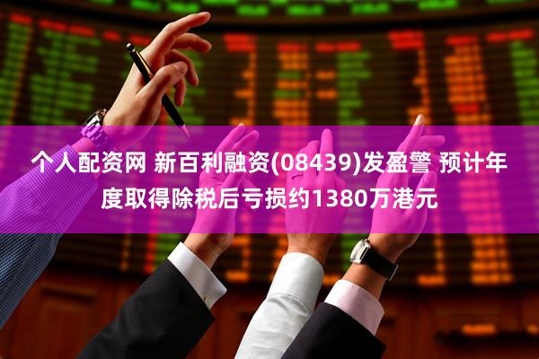 个人配资网 新百利融资(08439)发盈警 预计年度取得除税后亏损约1380万港元
