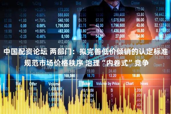 中国配资论坛 两部门：拟完善低价倾销的认定标准 规范市场价格秩序 治理“内卷式”竞争