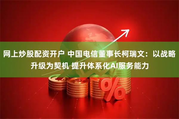网上炒股配资开户 中国电信董事长柯瑞文：以战略升级为契机 提升体系化AI服务能力