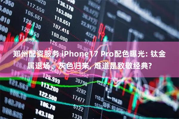 郑州配资服务 iPhone17 Pro配色曝光: 钛金属退场、灰色归来, 难道是致敬经典?