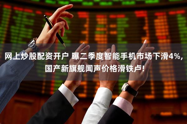 网上炒股配资开户 曝二季度智能手机市场下滑4%, 国产新旗舰闻声价格滑铁卢!