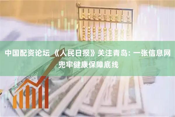 中国配资论坛 《人民日报》关注青岛: 一张信息网 兜牢健康保障底线