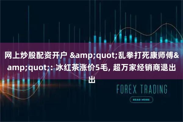 网上炒股配资开户 "乱拳打死康师傅": 冰红茶涨价5毛, 超万家经销商退出