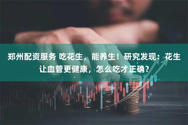 郑州配资服务 吃花生，能养生！研究发现：花生让血管更健康，怎么吃才正确？