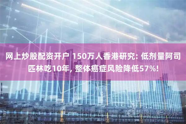 网上炒股配资开户 150万人香港研究: 低剂量阿司匹林吃10年, 整体癌症风险降低57%!