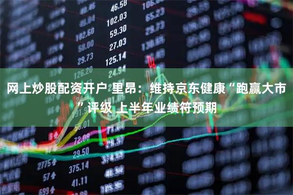 网上炒股配资开户 里昂：维持京东健康“跑赢大市”评级 上半年业绩符预期