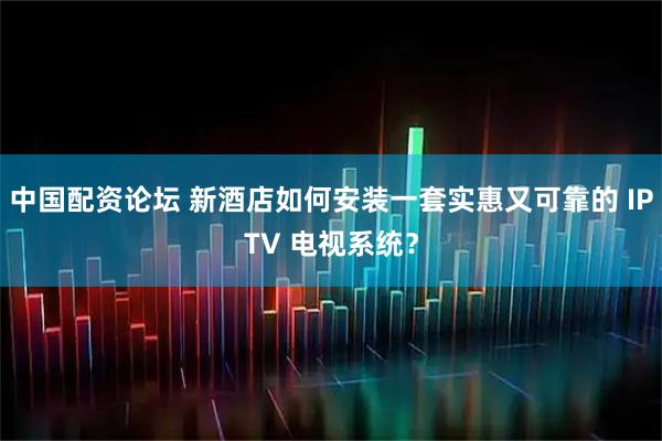 中国配资论坛 新酒店如何安装一套实惠又可靠的 IPTV 电视系统？