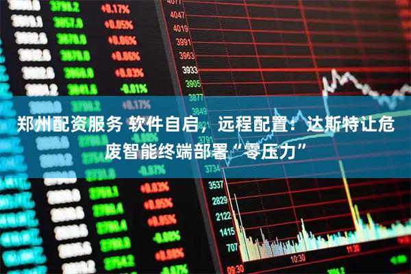 郑州配资服务 软件自启，远程配置：达斯特让危废智能终端部署“零压力”