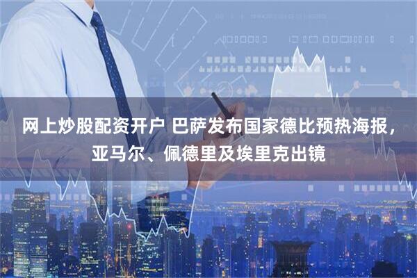 网上炒股配资开户 巴萨发布国家德比预热海报，亚马尔、佩德里及埃里克出镜